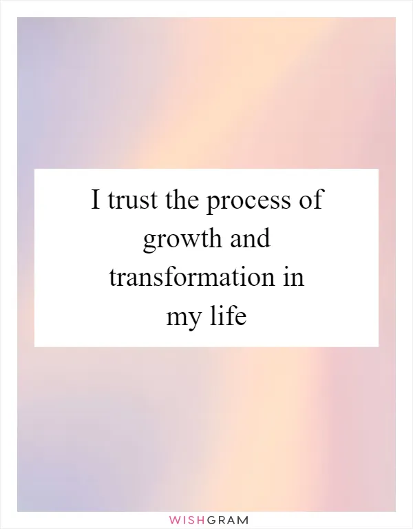 I trust the process of growth and transformation in my life