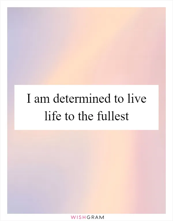 I am determined to live life to the fullest