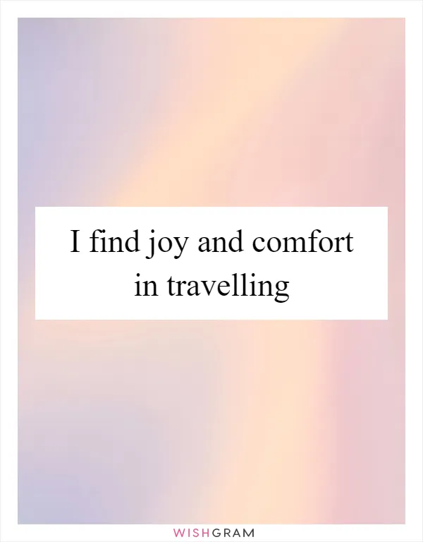 I find joy and comfort in travelling