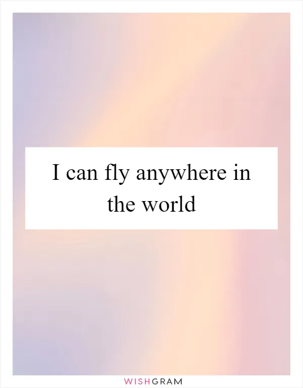 I can fly anywhere in the world