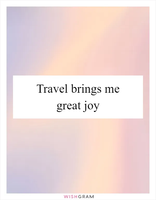 Travel brings me great joy