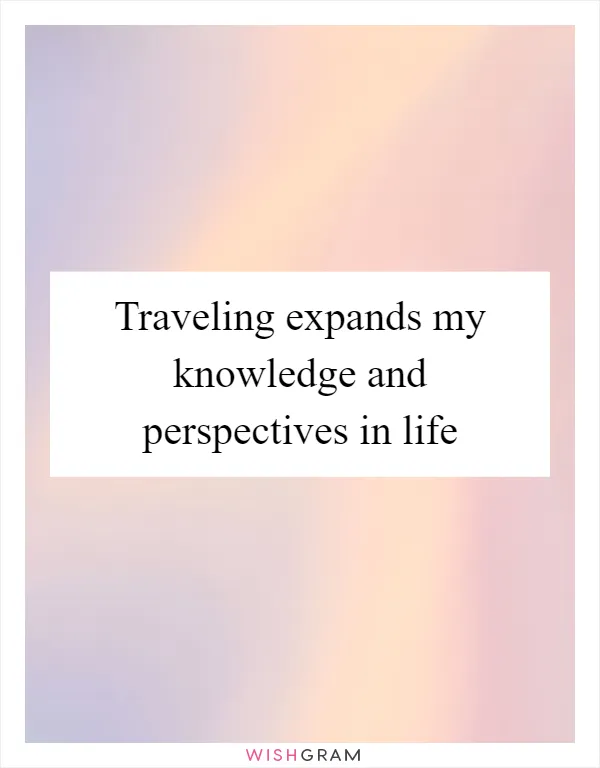 Traveling expands my knowledge and perspectives in life