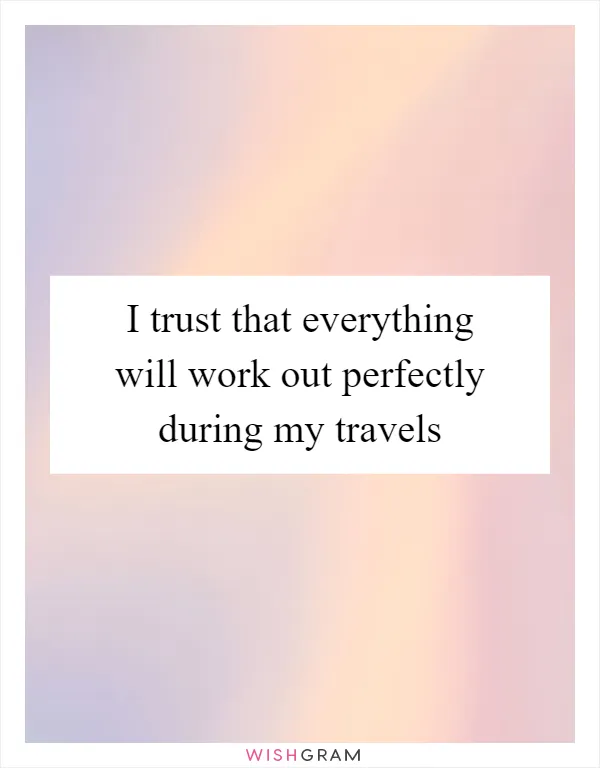 I trust that everything will work out perfectly during my travels