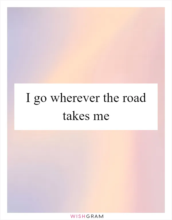 I go wherever the road takes me