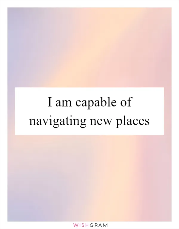 I am capable of navigating new places