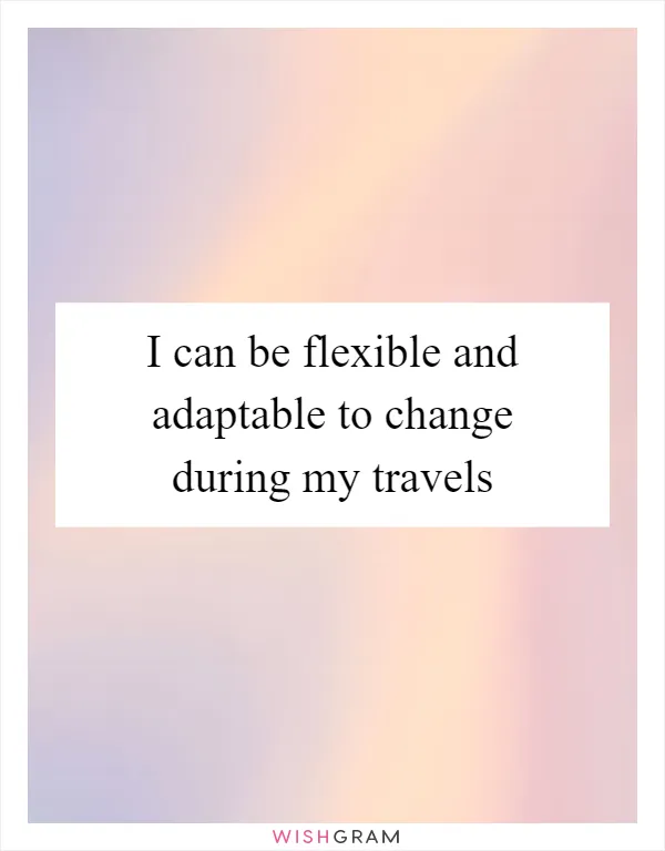 I can be flexible and adaptable to change during my travels