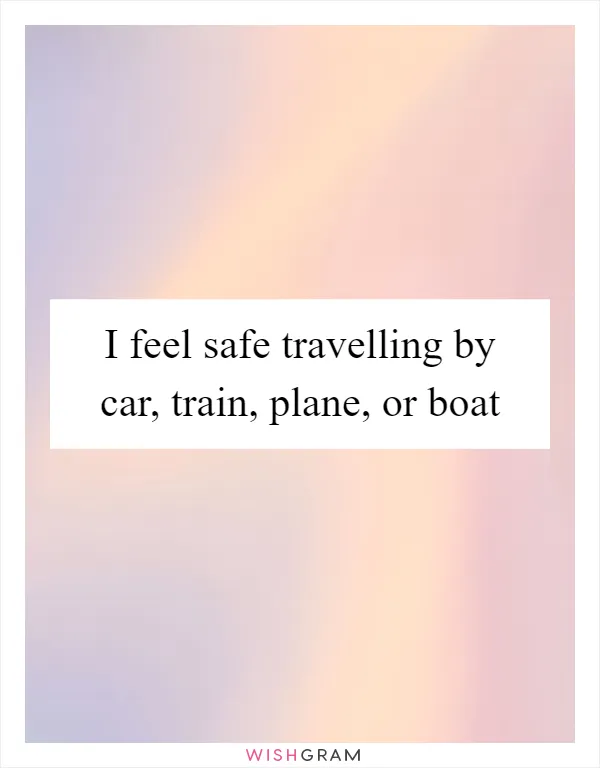 I feel safe travelling by car, train, plane, or boat