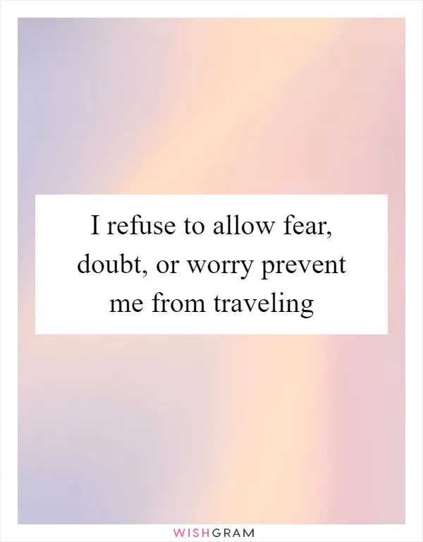 I refuse to allow fear, doubt, or worry prevent me from traveling