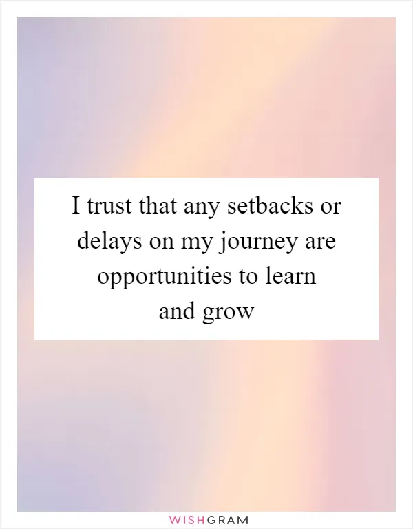 I trust that any setbacks or delays on my journey are opportunities to learn and grow