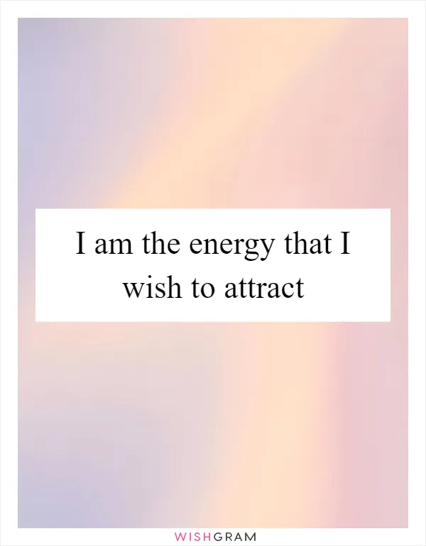 I am the energy that I wish to attract