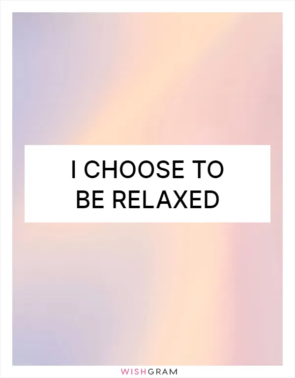 I choose to be relaxed