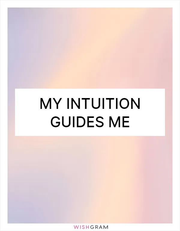 My intuition guides me
