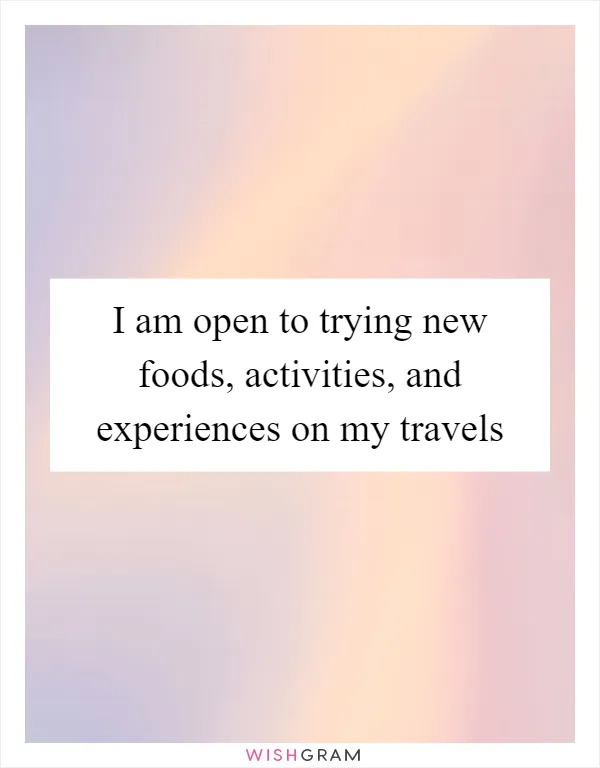 I am open to trying new foods, activities, and experiences on my travels