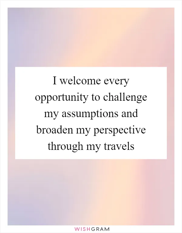 I welcome every opportunity to challenge my assumptions and broaden my perspective through my travels