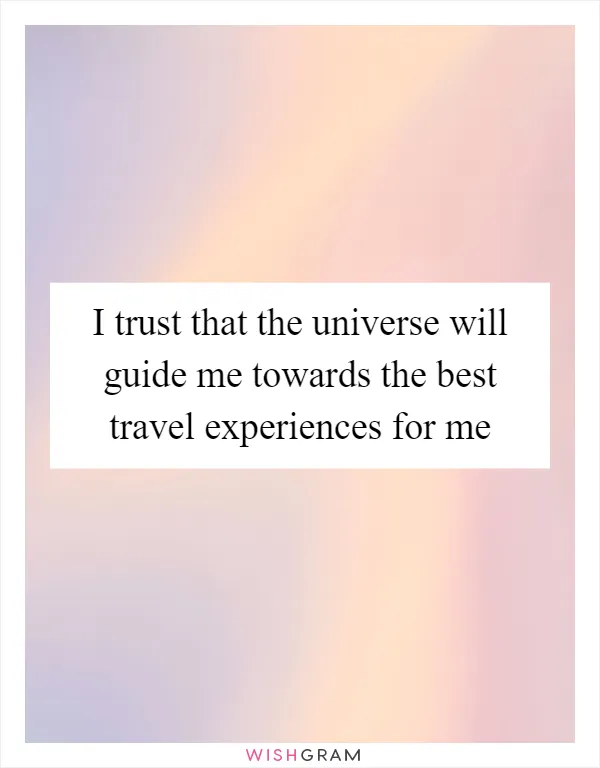 I trust that the universe will guide me towards the best travel experiences for me