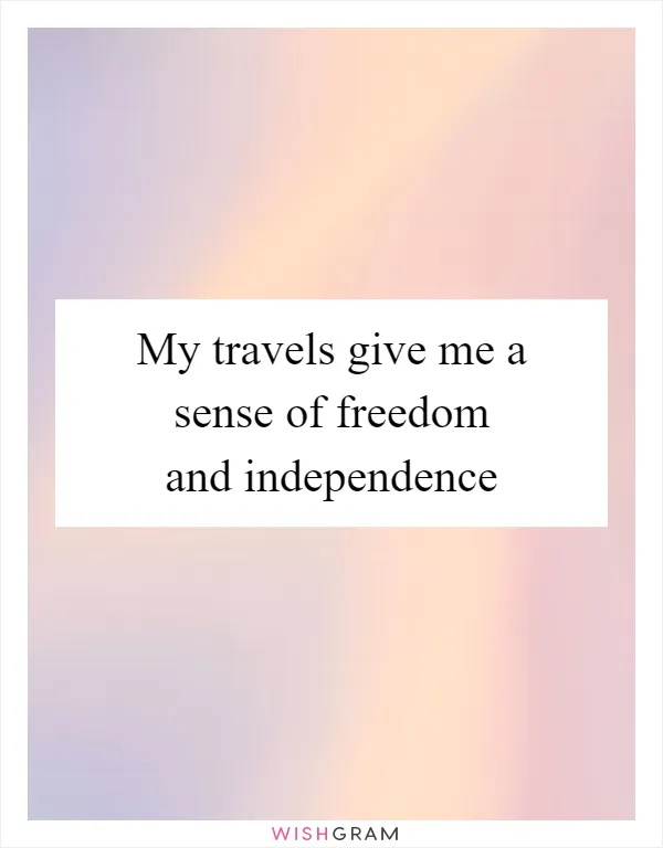 My travels give me a sense of freedom and independence