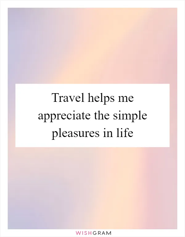 Travel helps me appreciate the simple pleasures in life