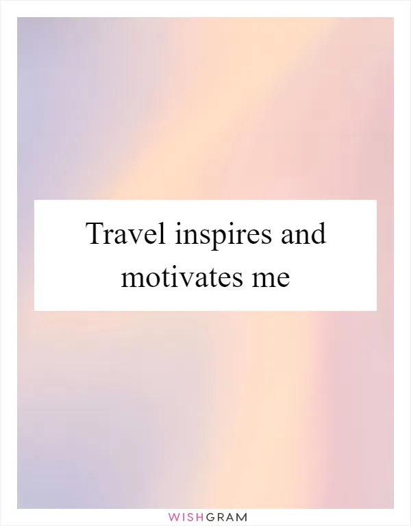 Travel inspires and motivates me