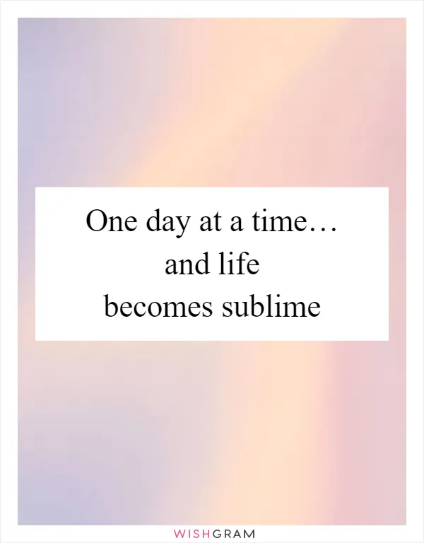One day at a time… and life becomes sublime