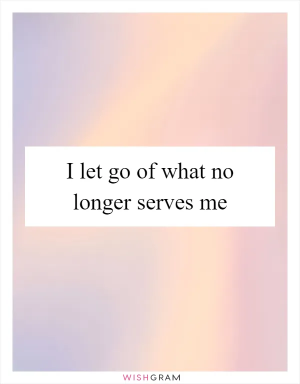 I let go of what no longer serves me