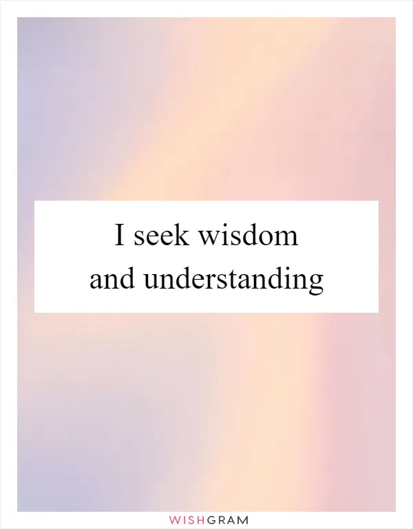 I seek wisdom and understanding