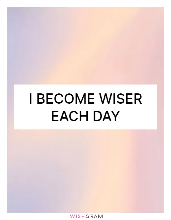 I become wiser each day