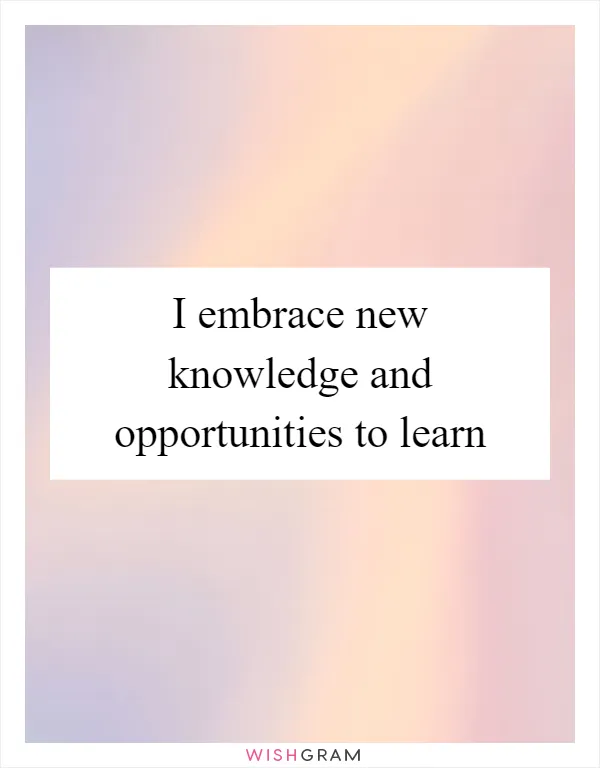 I embrace new knowledge and opportunities to learn