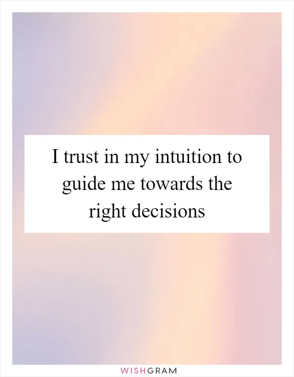 I trust in my intuition to guide me towards the right decisions