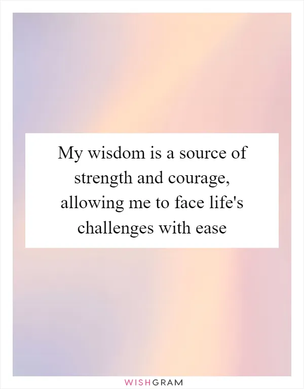 My wisdom is a source of strength and courage, allowing me to face life's challenges with ease