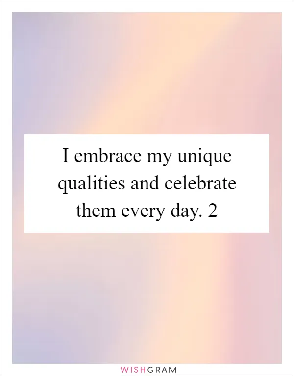 I embrace my unique qualities and celebrate them every day. 2