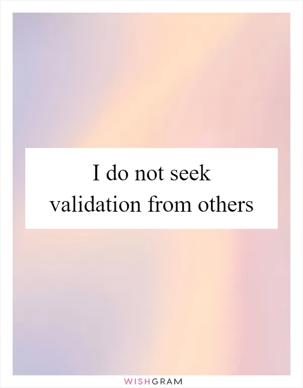 I do not seek validation from others