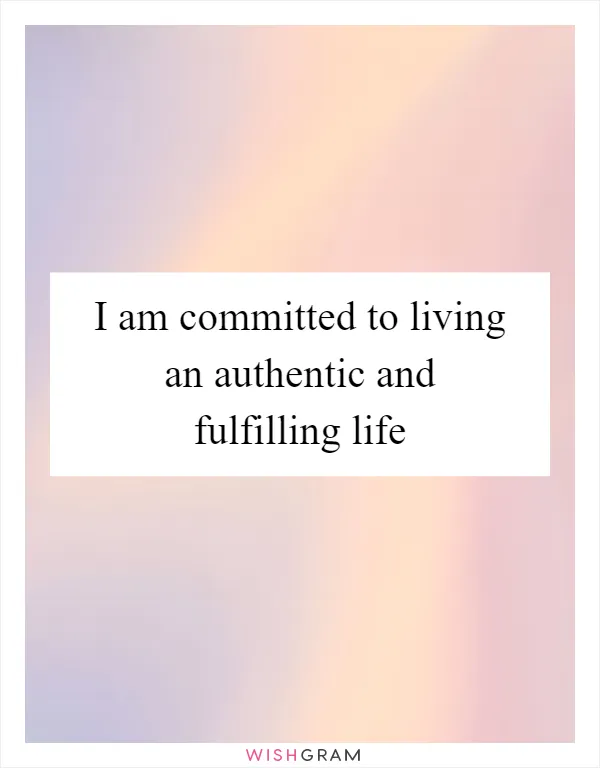 I am committed to living an authentic and fulfilling life