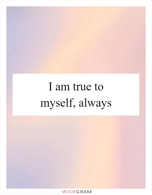 I am true to myself, always