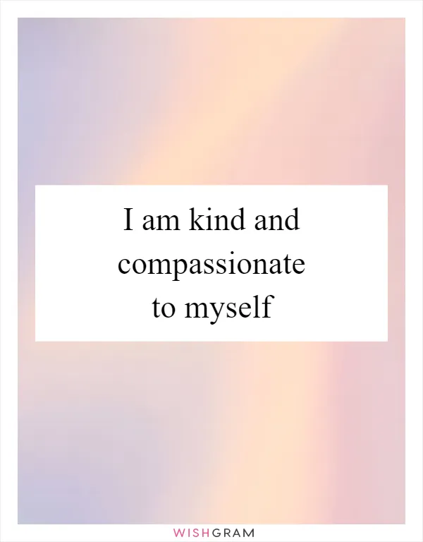 I am kind and compassionate to myself