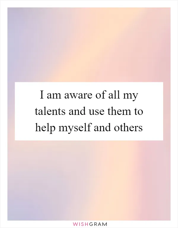 I am aware of all my talents and use them to help myself and others