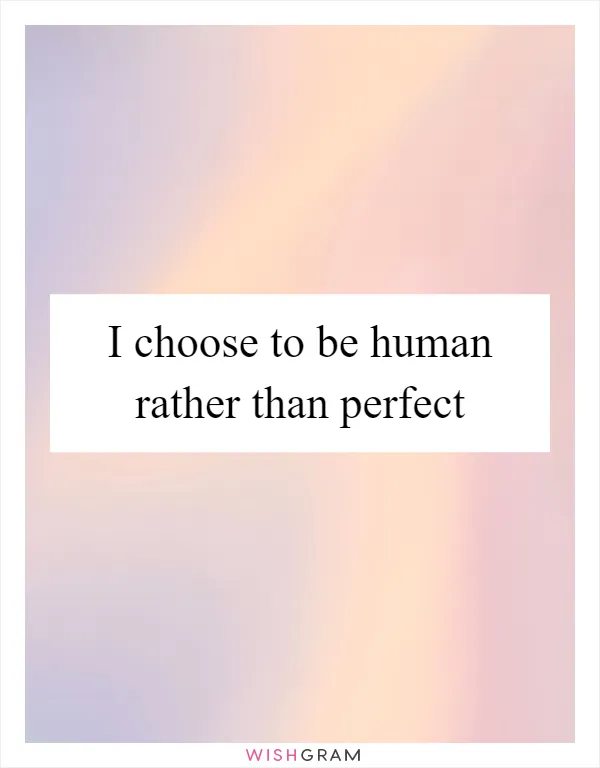 I choose to be human rather than perfect