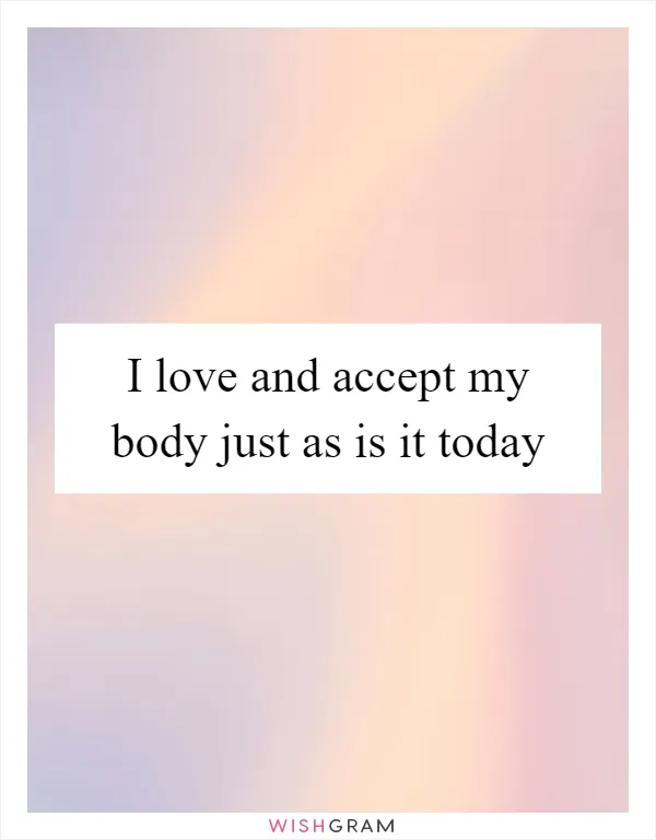 I love and accept my body just as is it today