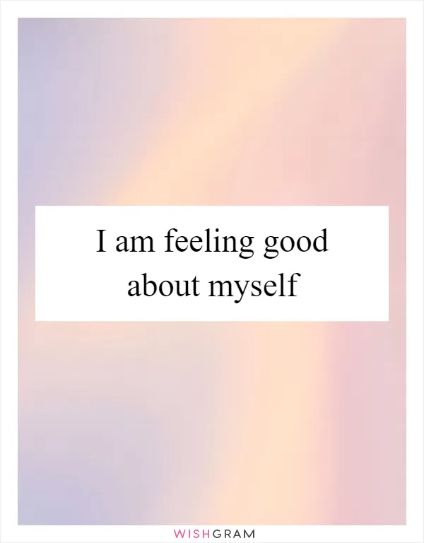 I am feeling good about myself