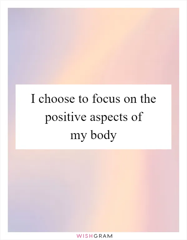 I choose to focus on the positive aspects of my body