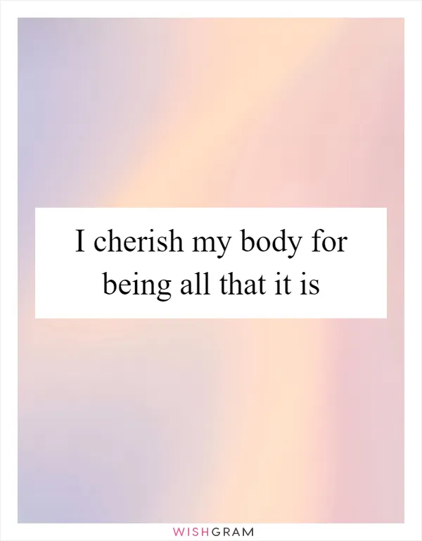 I cherish my body for being all that it is