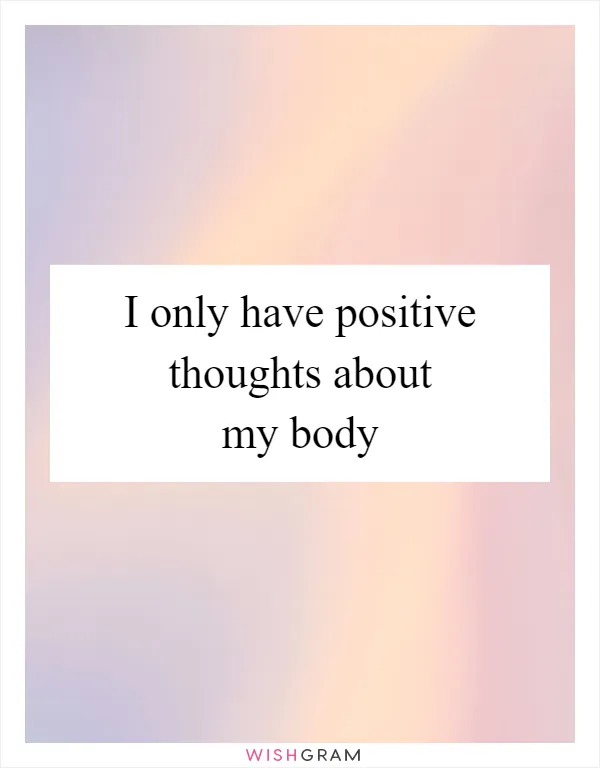 I only have positive thoughts about my body