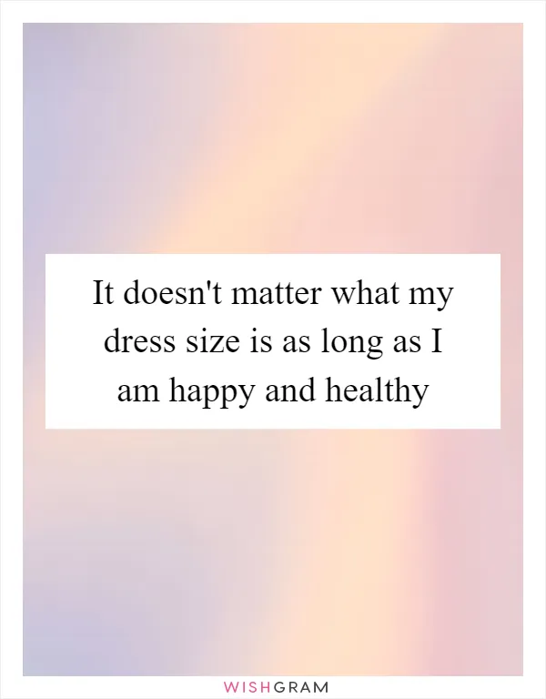 It doesn't matter what my dress size is as long as I am happy and healthy