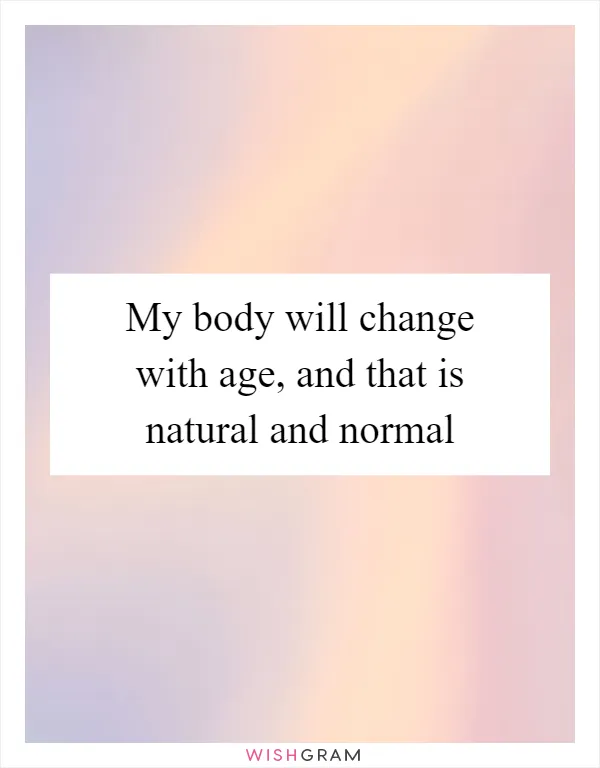 My body will change with age, and that is natural and normal