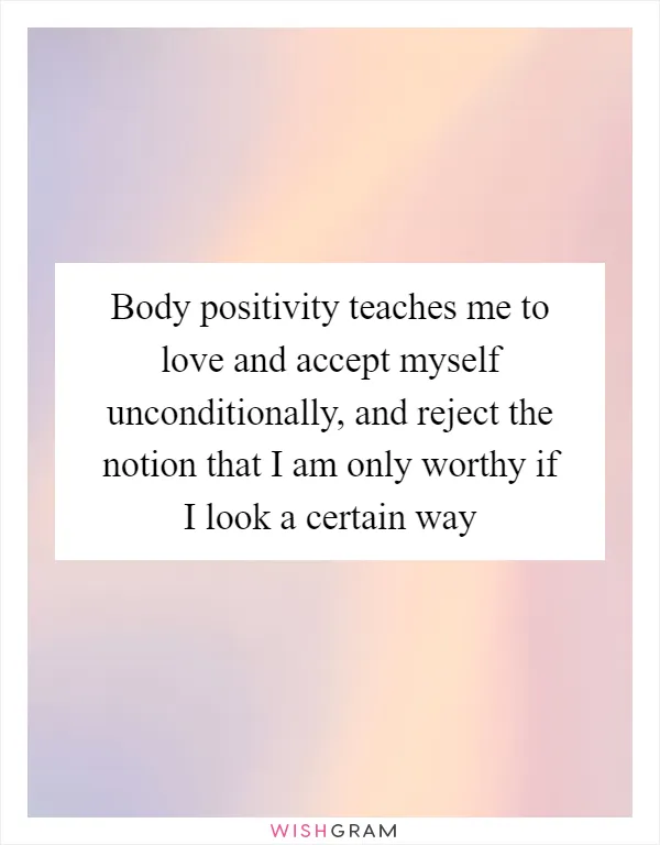 Body positivity teaches me to love and accept myself unconditionally, and reject the notion that I am only worthy if I look a certain way