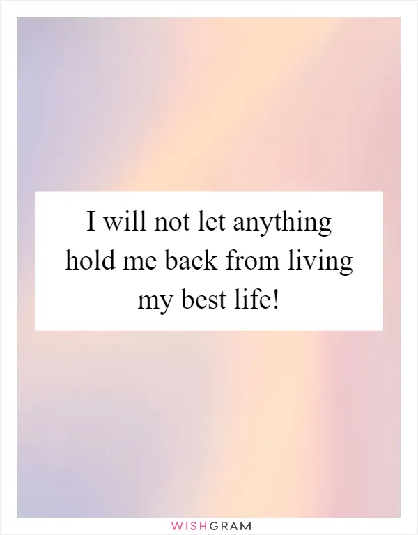 I will not let anything hold me back from living my best life!