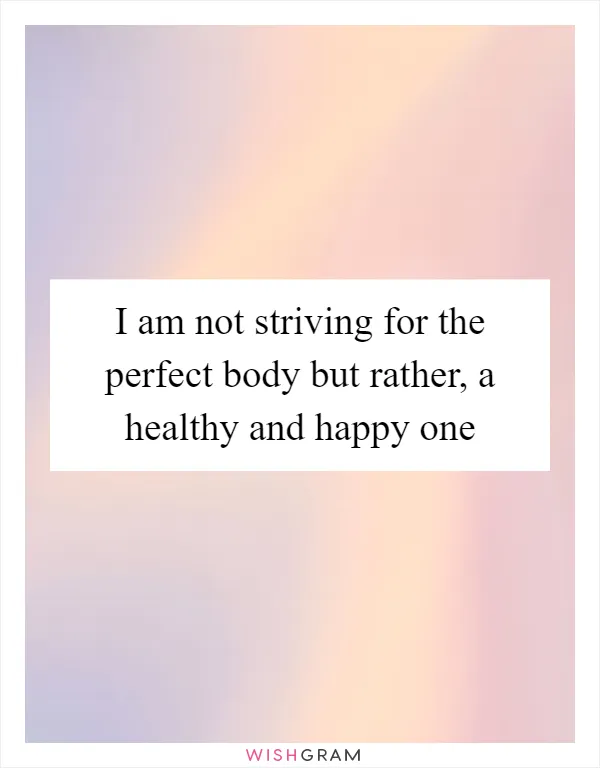 I am not striving for the perfect body but rather, a healthy and happy one