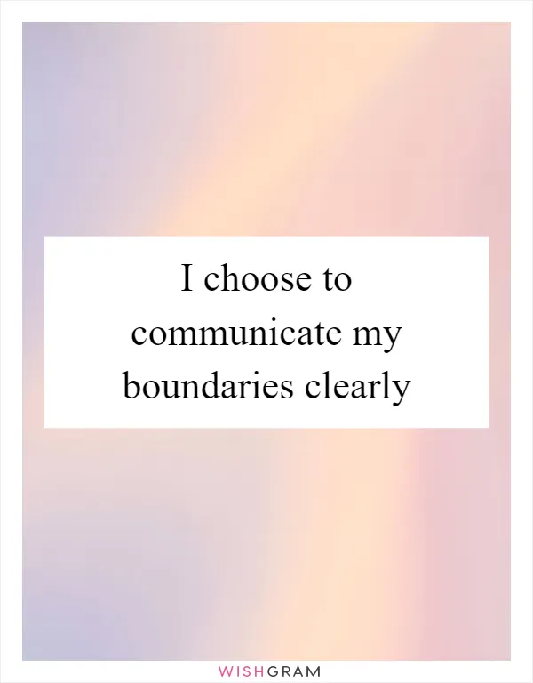 I choose to communicate my boundaries clearly