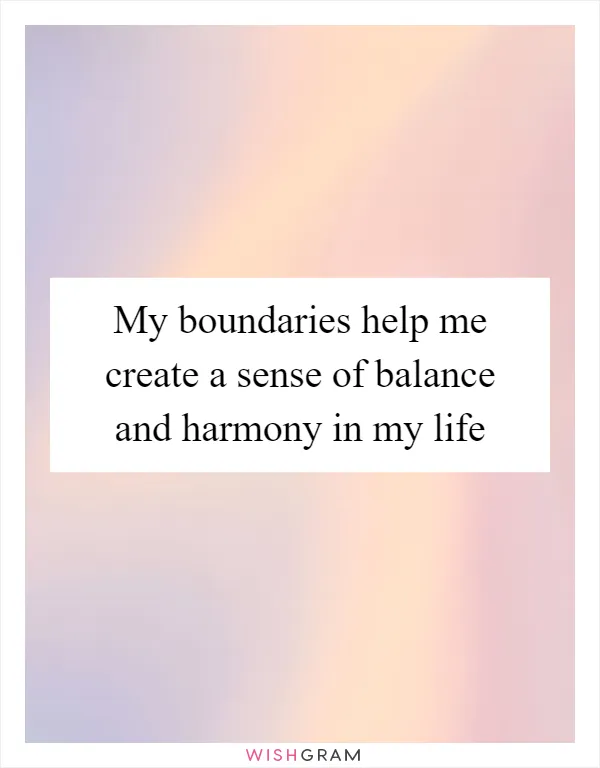 My boundaries help me create a sense of balance and harmony in my life
