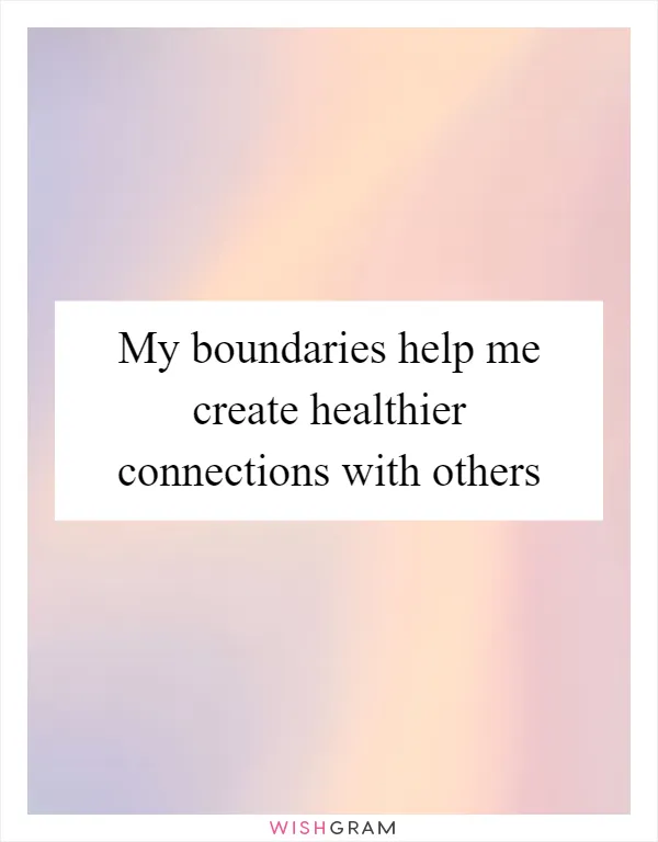 My boundaries help me create healthier connections with others