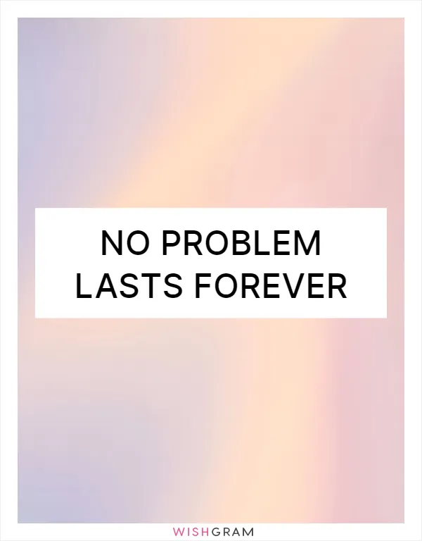 No problem lasts forever